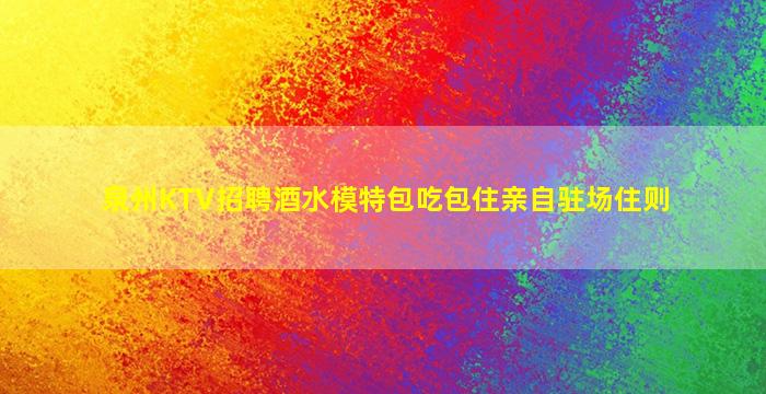 泉州KTV招聘酒水模特包吃包住亲自驻场住则